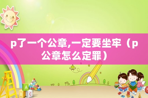 p了一個公章,一定要坐牢（p公章怎么定罪）