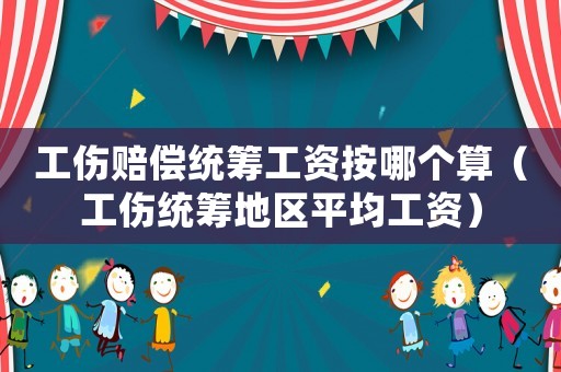 工傷賠償統(tǒng)籌工資按哪個(gè)算（工傷統(tǒng)籌地區(qū)平均工資）