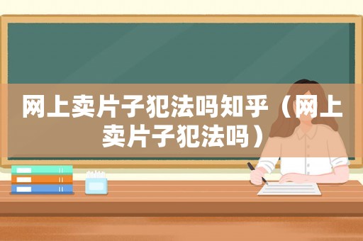 網(wǎng)上賣片子犯法嗎知乎（網(wǎng)上賣片子犯法嗎）