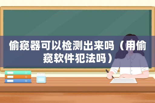 偷窺器可以檢測出來嗎（用偷窺軟件犯法嗎）