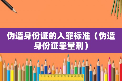 偽造身份證的入罪標(biāo)準(zhǔn)（偽造身份證罪量刑）