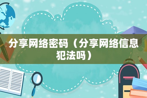 分享網(wǎng)絡(luò)密碼（分享網(wǎng)絡(luò)信息犯法嗎）
