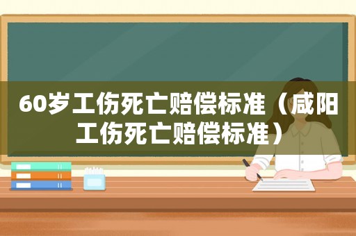 60歲工傷死亡賠償標(biāo)準(zhǔn)（咸陽工傷死亡賠償標(biāo)準(zhǔn)）