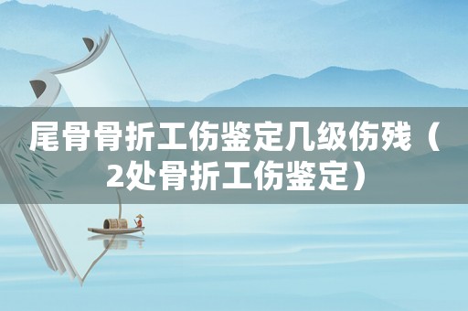 尾骨骨折工傷鑒定幾級(jí)傷殘（2處骨折工傷鑒定）