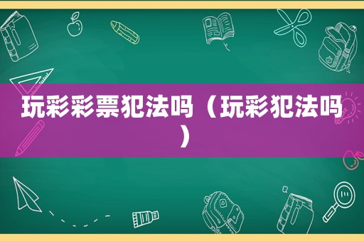 玩彩彩票犯法嗎（玩彩犯法嗎）