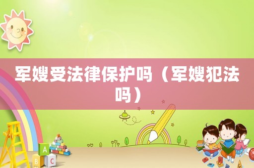 軍嫂受法律保護(hù)嗎（軍嫂犯法嗎）