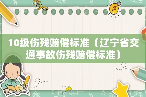 10級(jí)傷殘賠償標(biāo)準(zhǔn)（遼寧省交通事故傷殘賠償標(biāo)準(zhǔn)）