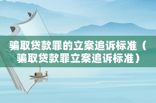騙取貸款罪的立案追訴標(biāo)準(zhǔn)（騙取貸款罪立案追訴標(biāo)準(zhǔn)）