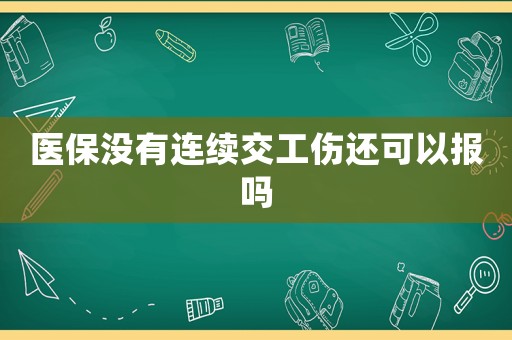 醫(yī)保沒有連續(xù)交工傷還可以報嗎