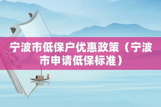 寧波市低保戶優(yōu)惠政策（寧波市申請低保標(biāo)準(zhǔn)）