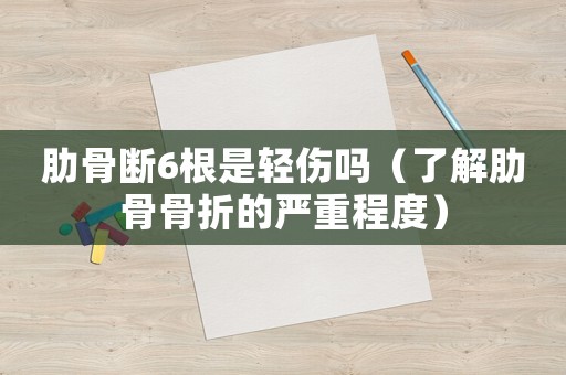 肋骨斷6根是輕傷嗎（了解肋骨骨折的嚴(yán)重程度）