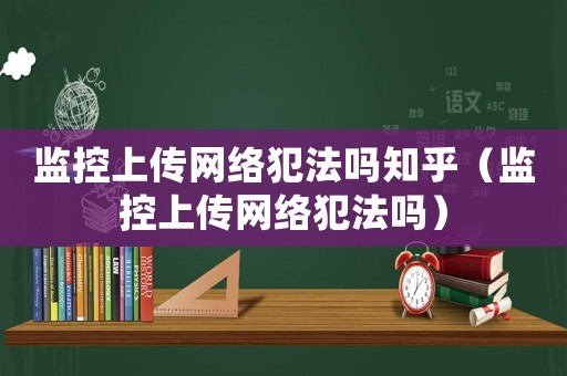 監(jiān)控上傳網(wǎng)絡(luò)犯法嗎知乎（監(jiān)控上傳網(wǎng)絡(luò)犯法嗎）
