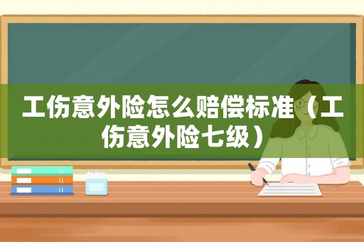 工傷意外險怎么賠償標(biāo)準(zhǔn)（工傷意外險七級）