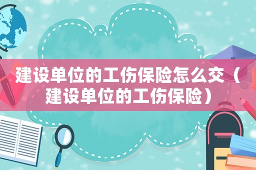 建設(shè)單位的工傷保險怎么交（建設(shè)單位的工傷保險）