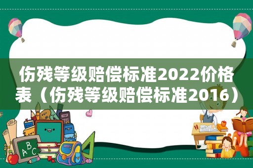 傷殘等級賠償標(biāo)準(zhǔn)2022價(jià)格表（傷殘等級賠償標(biāo)準(zhǔn)2016）