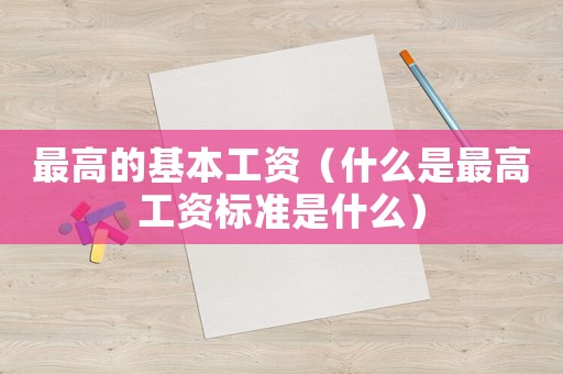最高的基本工資（什么是最高工資標(biāo)準(zhǔn)是什么）