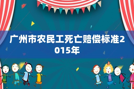 廣州市農民工死亡賠償標準2015年