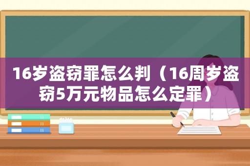 16歲盜竊罪怎么判（16周歲盜竊5萬(wàn)元物品怎么定罪）