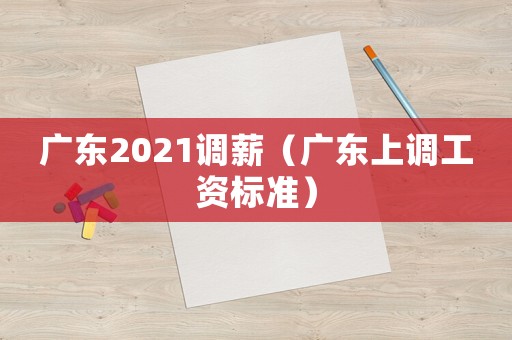 廣東2021調(diào)薪（廣東上調(diào)工資標(biāo)準(zhǔn)）
