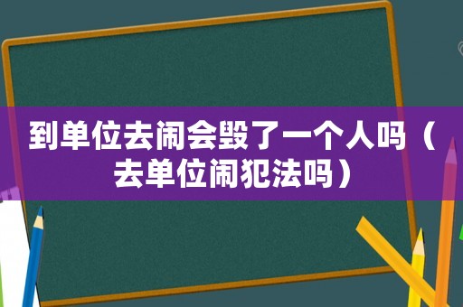 到單位去鬧會(huì)毀了一個(gè)人嗎（去單位鬧犯法嗎）