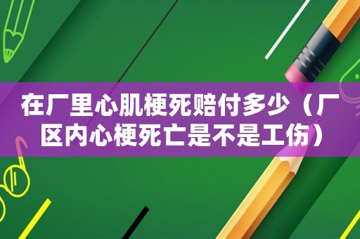在廠里心肌梗死賠付多少（廠區(qū)內(nèi)心梗死亡是不是工傷）