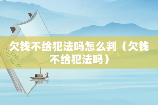 欠錢(qián)不給犯法嗎怎么判（欠錢(qián)不給犯法嗎）