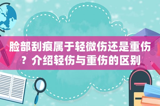 臉部刮痕屬于輕微傷還是重傷？介紹輕傷與重傷的區(qū)別