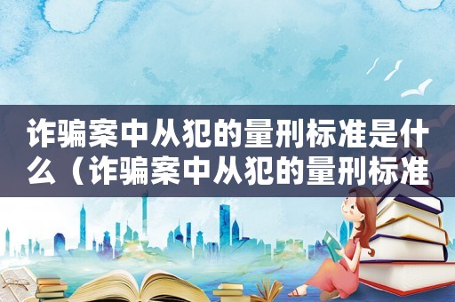 詐騙案中從犯的量刑標(biāo)準(zhǔn)是什么（詐騙案中從犯的量刑標(biāo)準(zhǔn)）