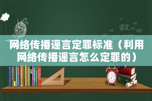 網(wǎng)絡(luò)傳播謠言定罪標(biāo)準(zhǔn)（利用網(wǎng)絡(luò)傳播謠言怎么定罪的）