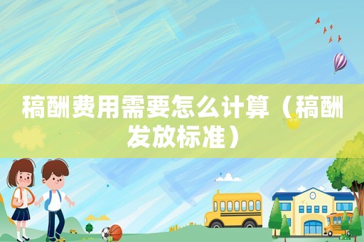 稿酬費用需要怎么計算（稿酬發(fā)放標準）