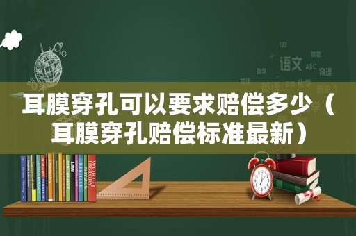 耳膜穿孔可以要求賠償多少（耳膜穿孔賠償標(biāo)準(zhǔn)最新）