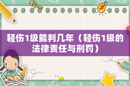 輕傷1級能判幾年（輕傷1級的法律責(zé)任與刑罰）