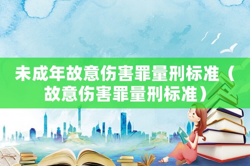 未成年故意傷害罪量刑標(biāo)準(zhǔn)（故意傷害罪量刑標(biāo)準(zhǔn)）