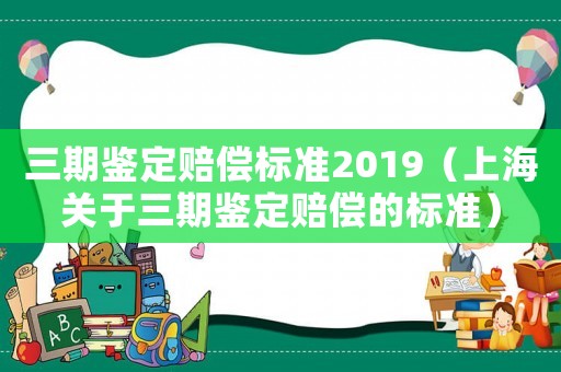 三期鑒定賠償標(biāo)準(zhǔn)2019（上海關(guān)于三期鑒定賠償?shù)臉?biāo)準(zhǔn)）