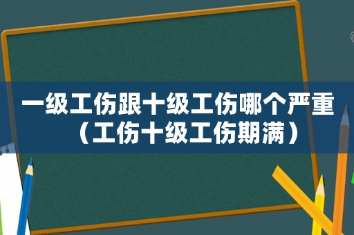 一級(jí)工傷跟十級(jí)工傷哪個(gè)嚴(yán)重（工傷十級(jí)工傷期滿）