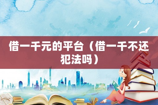 借一千元的平臺(tái)（借一千不還犯法嗎）