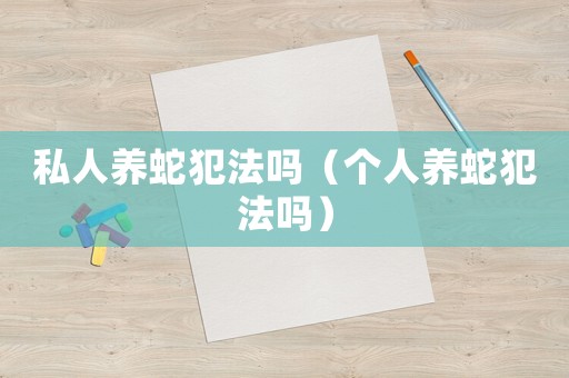 私人養(yǎng)蛇犯法嗎（個人養(yǎng)蛇犯法嗎）