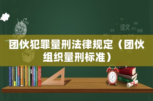 團(tuán)伙犯罪量刑法律規(guī)定（團(tuán)伙組織量刑標(biāo)準(zhǔn)）