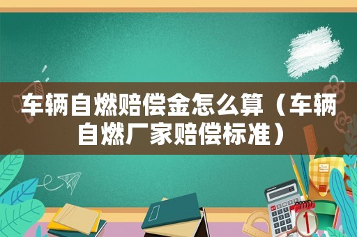 車輛自燃賠償金怎么算（車輛自燃廠家賠償標(biāo)準(zhǔn)）