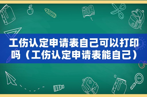 工傷認(rèn)定申請表自己可以打印嗎（工傷認(rèn)定申請表能自己）
