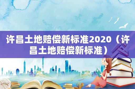 許昌土地賠償新標(biāo)準(zhǔn)2020（許昌土地賠償新標(biāo)準(zhǔn)）