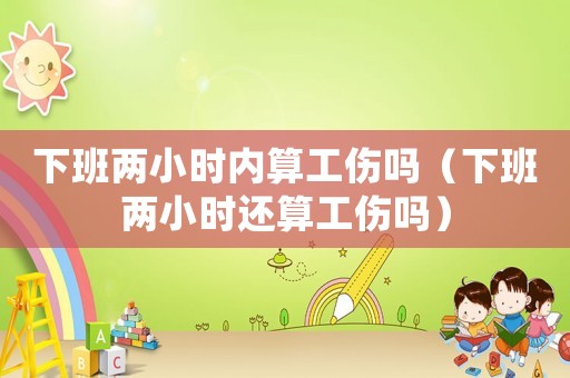 下班兩小時(shí)內(nèi)算工傷嗎（下班兩小時(shí)還算工傷嗎）