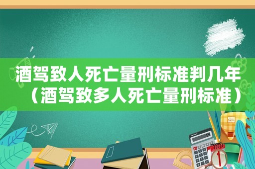酒駕致人死亡量刑標(biāo)準(zhǔn)判幾年（酒駕致多人死亡量刑標(biāo)準(zhǔn)）