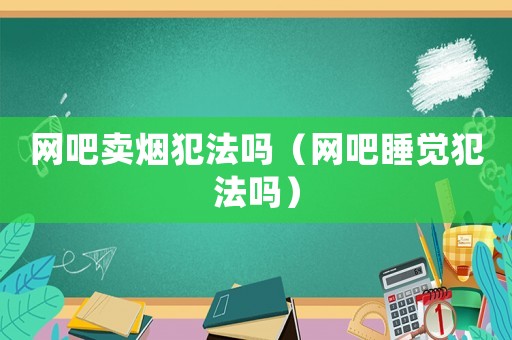 網(wǎng)吧賣煙犯法嗎（網(wǎng)吧睡覺犯法嗎）