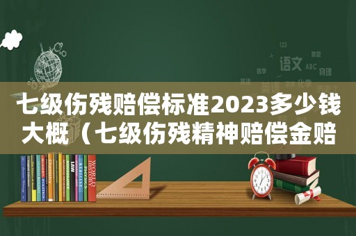 七級傷殘賠償標(biāo)準(zhǔn)2023多少錢大概（七級傷殘精神賠償金賠償標(biāo)準(zhǔn)）