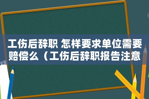 工傷后辭職 怎樣要求單位需要賠償么（工傷后辭職報(bào)告注意事項(xiàng)）