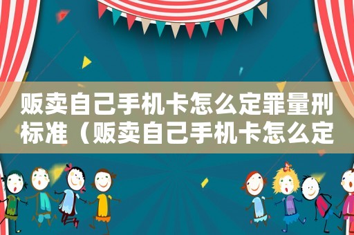 販賣自己手機卡怎么定罪量刑標準（販賣自己手機卡怎么定罪）