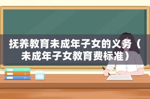撫養(yǎng)教育未成年子女的義務(wù)（未成年子女教育費(fèi)標(biāo)準(zhǔn)）