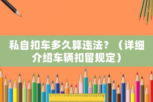 私自扣車多久算違法？（詳細(xì)介紹車輛扣留規(guī)定）