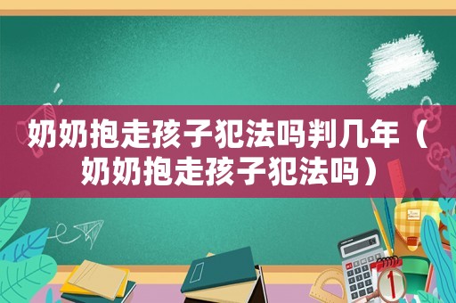 奶奶抱走孩子犯法嗎判幾年（奶奶抱走孩子犯法嗎）